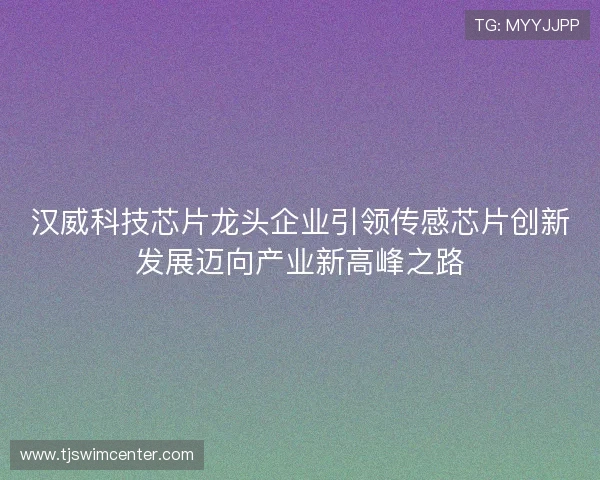 汉威科技芯片龙头企业引领传感芯片创新发展迈向产业新高峰之路