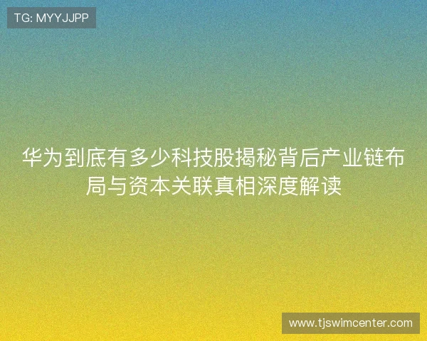 华为到底有多少科技股揭秘背后产业链布局与资本关联真相深度解读